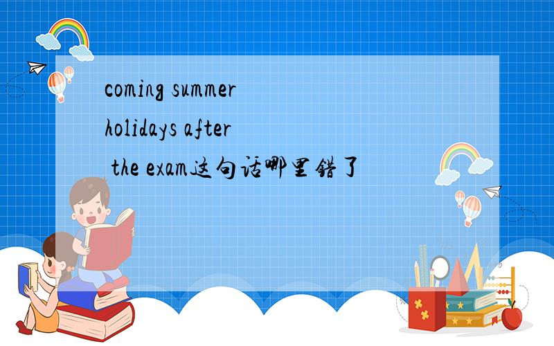 coming summer holidays after the exam这句话哪里错了