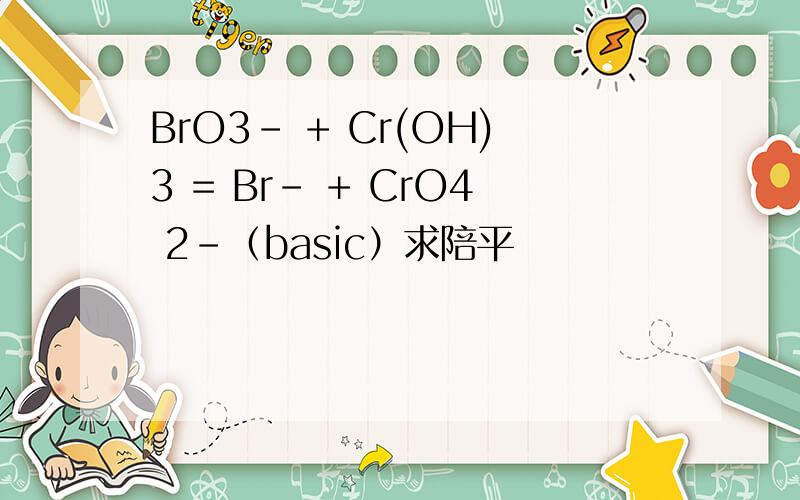 BrO3- + Cr(OH)3 = Br- + CrO4 2-（basic）求陪平