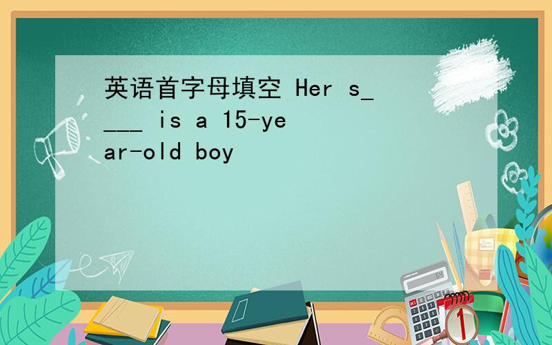 英语首字母填空 Her s____ is a 15-year-old boy