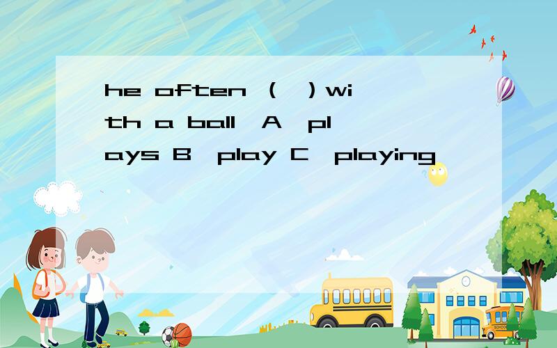 he often （ ）with a ball,A,plays B,play C,playing