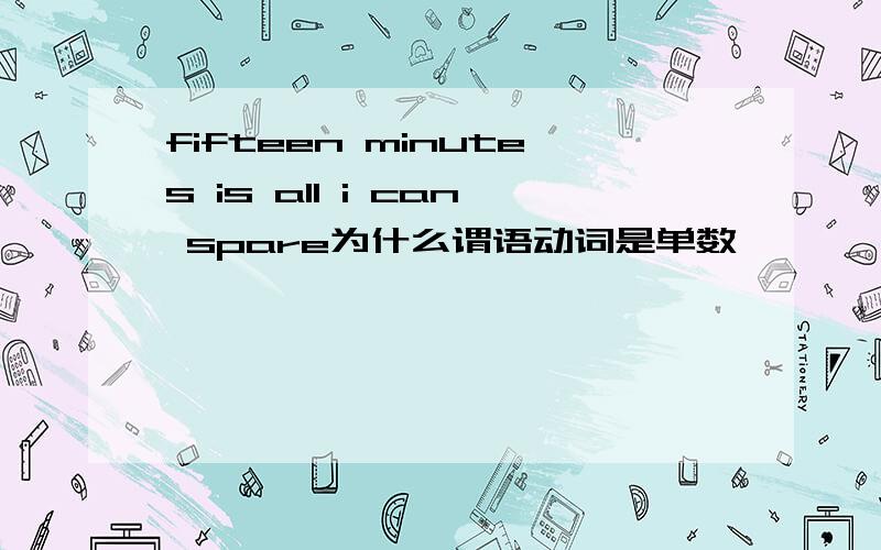 fifteen minutes is all i can spare为什么谓语动词是单数