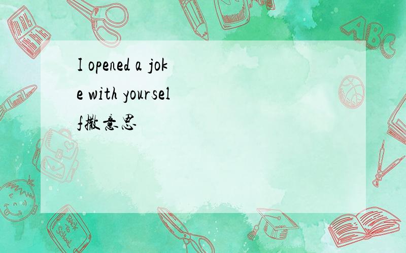 I opened a joke with yourself撒意思