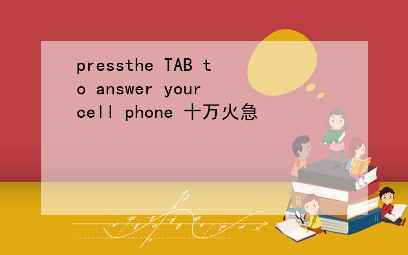 pressthe TAB to answer your cell phone 十万火急