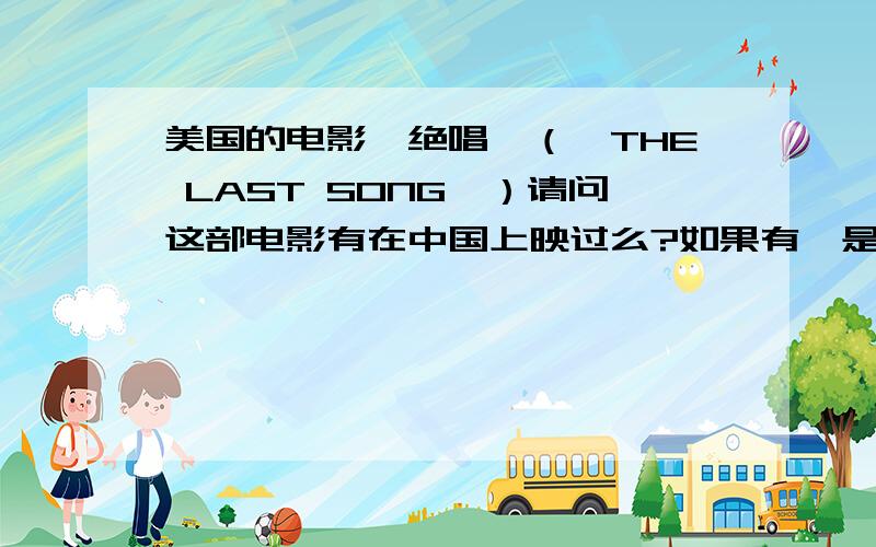 美国的电影《绝唱》（《THE LAST SONG》）请问这部电影有在中国上映过么?如果有,是什么时候的?如果没有,那会在中国上映么?上映的话会在什么时候?