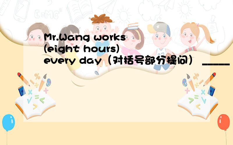 Mr.Wang works (eight hours) every day（对括号部分提问） _____ _____does Mrs wang work every day.