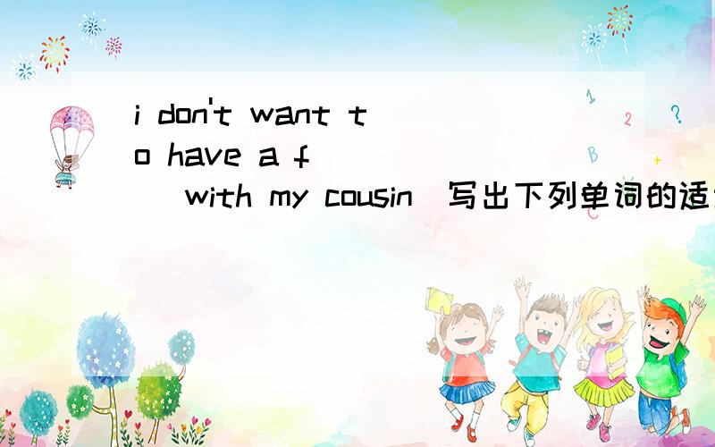 i don't want to have a f_____ with my cousin(写出下列单词的适当形式） 为什么你那个怎么不见了
