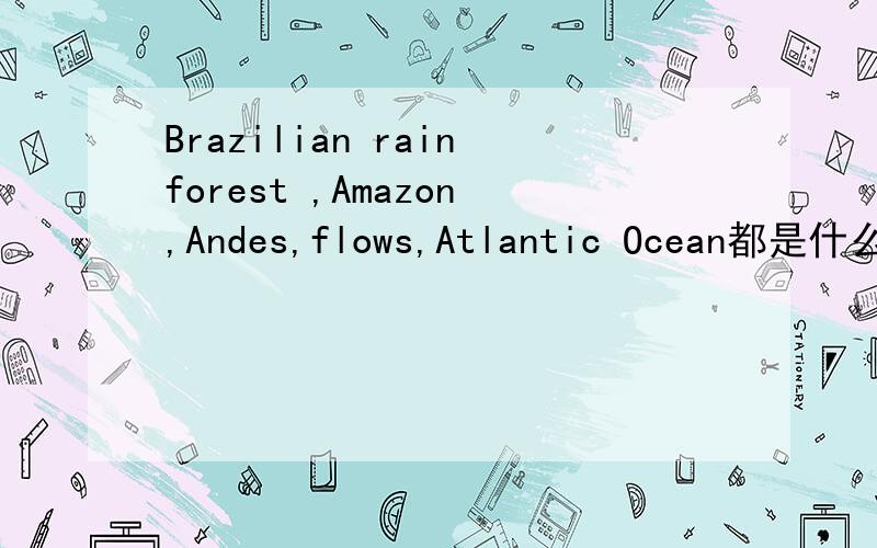 Brazilian rainforest ,Amazon,Andes,flows,Atlantic Ocean都是什么意思 ,急