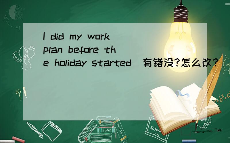 I did my work plan before the holiday started`有错没?怎么改？