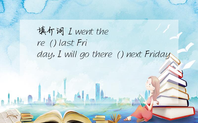 填介词 I went there () last Friday,I will go there () next Friday