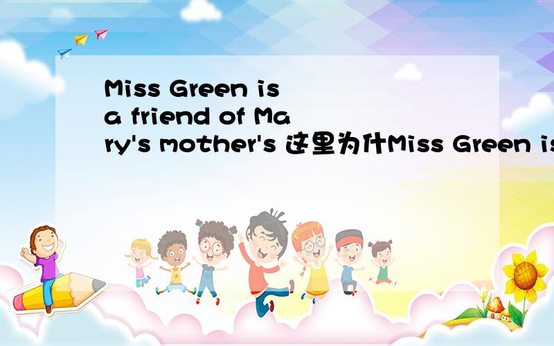 Miss Green is a friend of Mary's mother's 这里为什Miss Green is a friend of Mary's mother's 这里为什么要加两个s