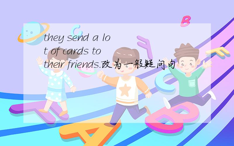 they send a lot of cards to their friends.改为一般疑问句