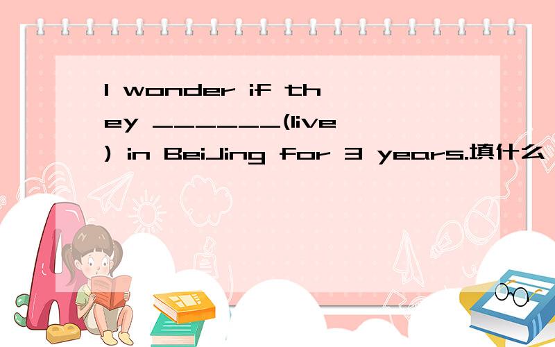 I wonder if they ______(live) in BeiJing for 3 years.填什么