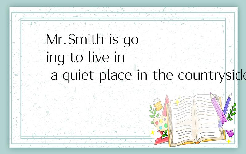 Mr.Smith is going to live in a quiet place in the countryside.（改为同义句） Mr.Smith is going to live ______ ______ in the countryside.