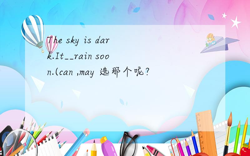 The sky is dark.It__rain soon.(can ,may 选那个呢?