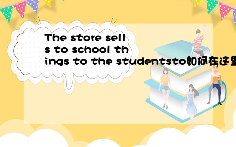 The store sells to school things to the studentsto如何在这里出现?、sell为什么三单?、