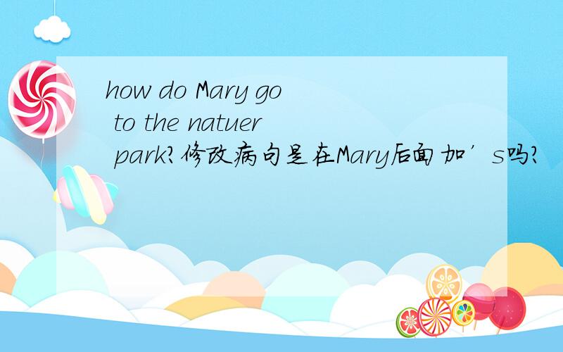 how do Mary go to the natuer park?修改病句是在Mary后面加’s吗？