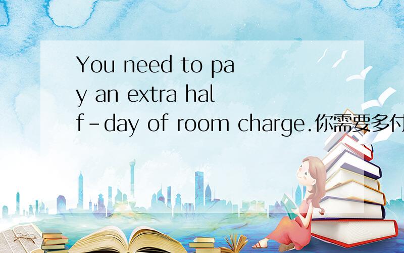 You need to pay an extra half-day of room charge.你需要多付半天房费 这句话对吗
