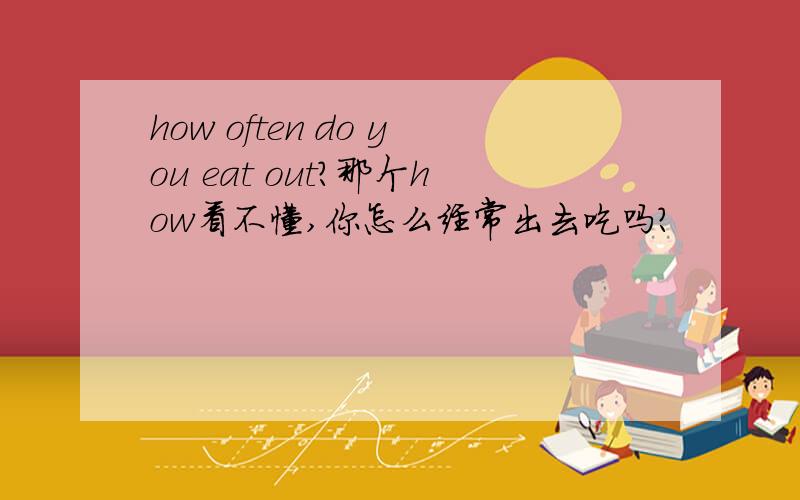 how often do you eat out?那个how看不懂,你怎么经常出去吃吗?