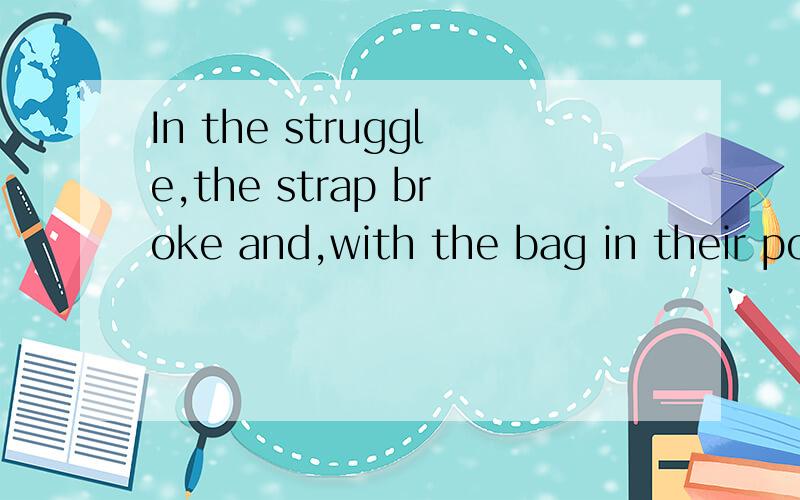 In the struggle,the strap broke and,with the bag in their possession,这句话中的 有什么作用?