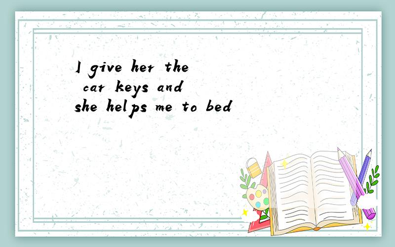 I give her the car keys and she helps me to bed