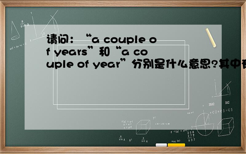 请问：“a couple of years”和“a couple of year”分别是什么意思?其中有错么?