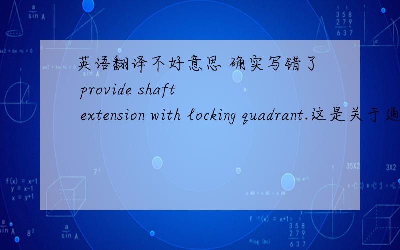 英语翻译不好意思 确实写错了 provide shaft extension with locking quadrant.这是关于通风管道的，locking quadrant是一个词组，我没有分数了，