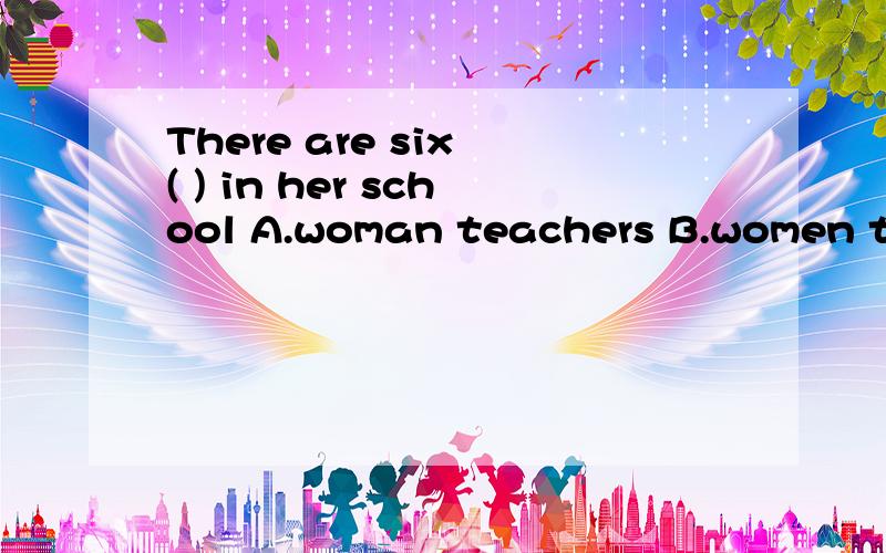 There are six ( ) in her school A.woman teachers B.women teachers C.woman teacher D.women teacher