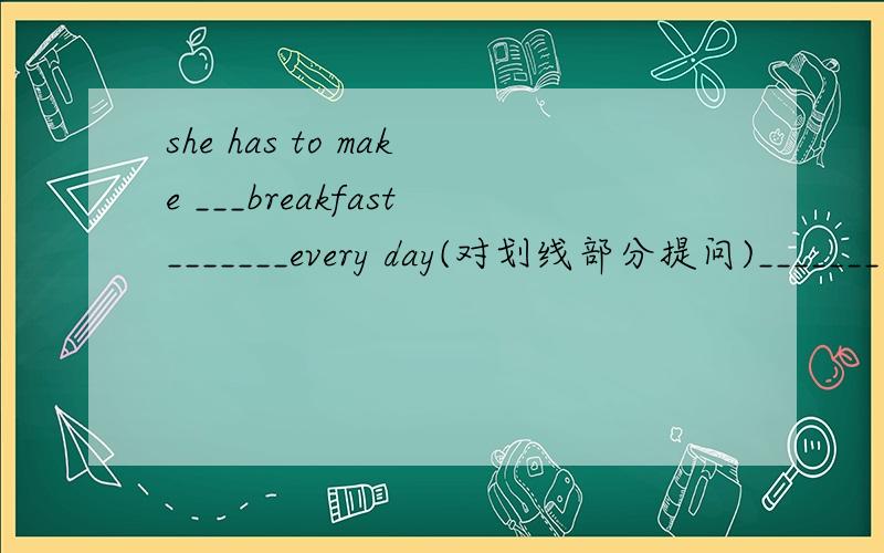 she has to make ___breakfast_______every day(对划线部分提问)_______ _______ she ______ to________every day?
