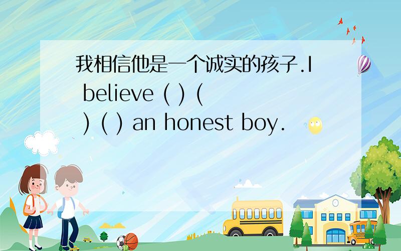 我相信他是一个诚实的孩子.I believe ( ) ( ) ( ) an honest boy.