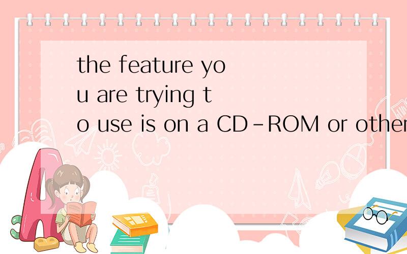the feature you are trying to use is on a CD-ROM or other removable disk that is not available.