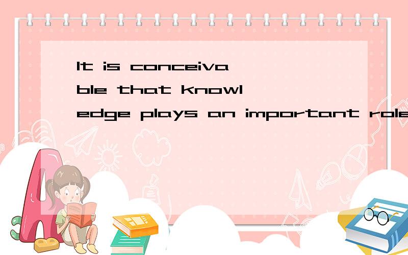 It is conceivable that knowledge plays an important role in our life.如何翻译?
