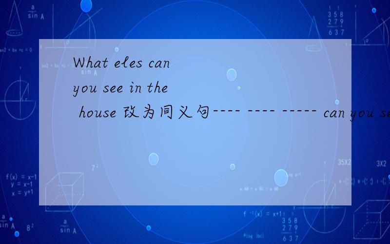 What eles can you see in the house 改为同义句---- ---- ----- can you see in the house