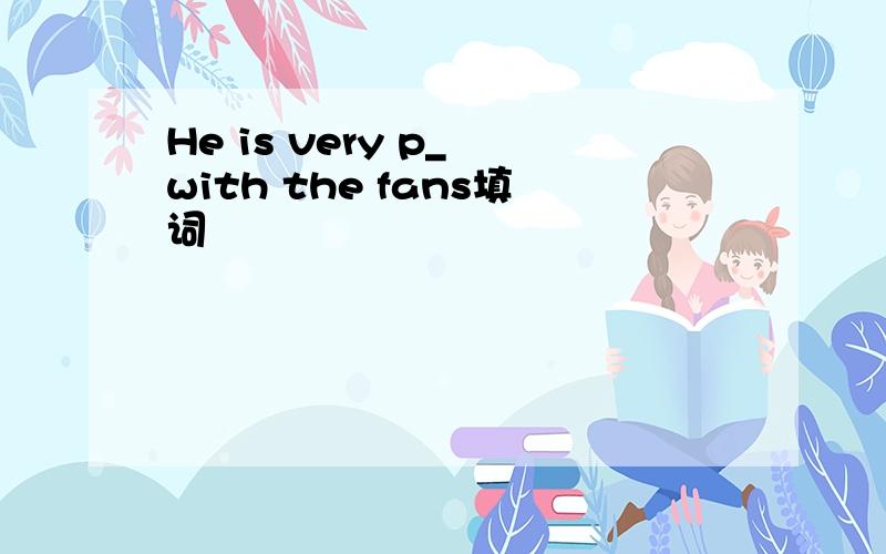 He is very p_ with the fans填词