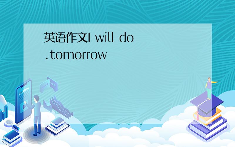英语作文I will do .tomorrow