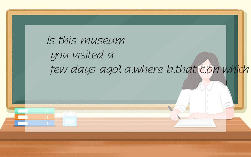 is this museum you visited a few days ago?a.where b.that c.on which d.the o...is this museum you visited a few days ago?a.where b.that c.on which d.the 为什么书上选D?