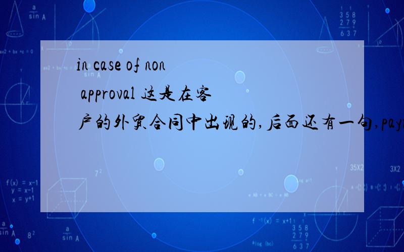 in case of non approval 这是在客户的外贸合同中出现的,后面还有一句,payment in advance is required原句是：Payment conditions are subject to approval by our customer credit insurance.In case of non approval,payment in advance is