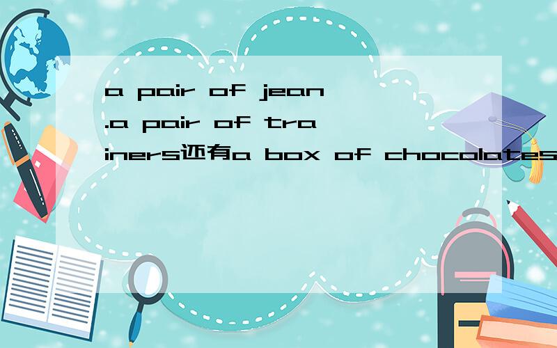 a pair of jean.a pair of trainers还有a box of chocolates是什么意思