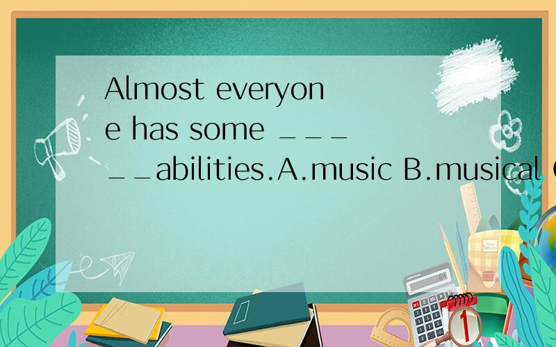 Almost everyone has some _____abilities.A.music B.musical C.musician D.musicology