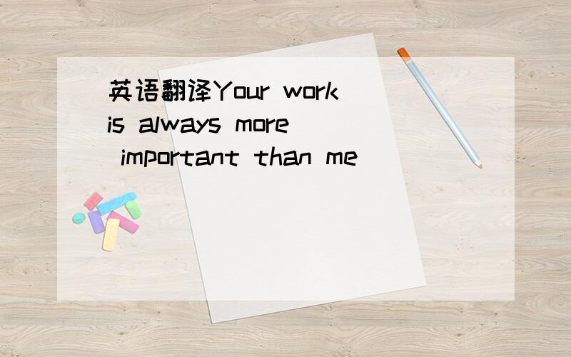 英语翻译Your work is always more important than me