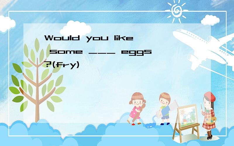 Would you like some ___ eggs?(fry)