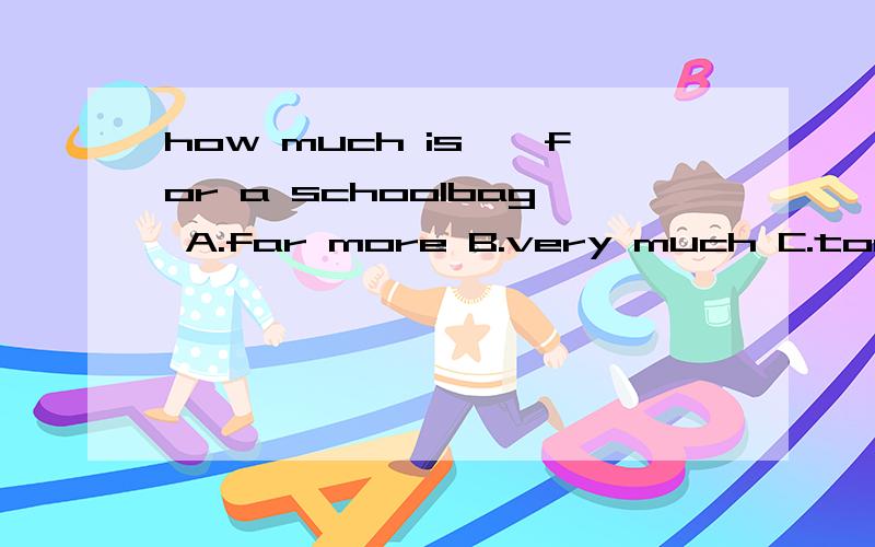 how much is——for a schoolbag A.far more B.very much C.too much D.many more