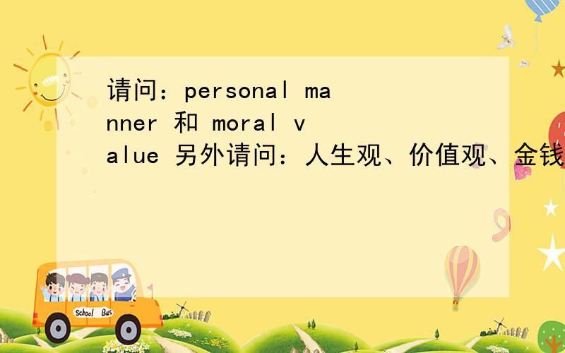 请问：personal manner 和 moral value 另外请问：人生观、价值观、金钱观、社会道德、精神文明该怎么说?