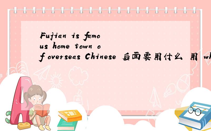 Fujian is famous home town of overseas Chinese 后面要用什么 用 which 还是 who