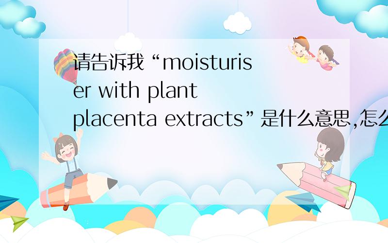请告诉我“moisturiser with plant placenta extracts”是什么意思,怎么用?
