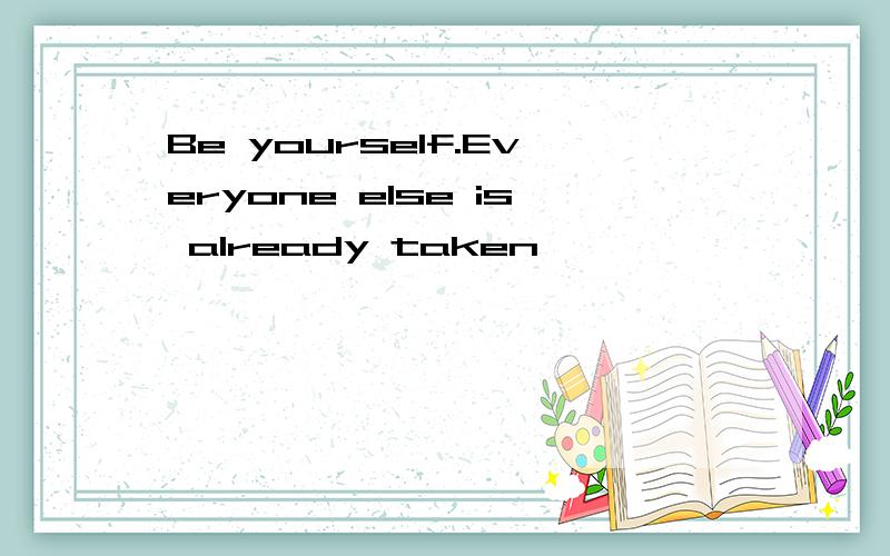 Be yourself.Everyone else is already taken