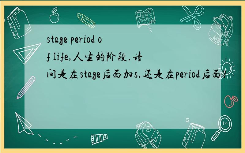 stage period of life,人生的阶段.请问是在stage后面加s,还是在period后面?
