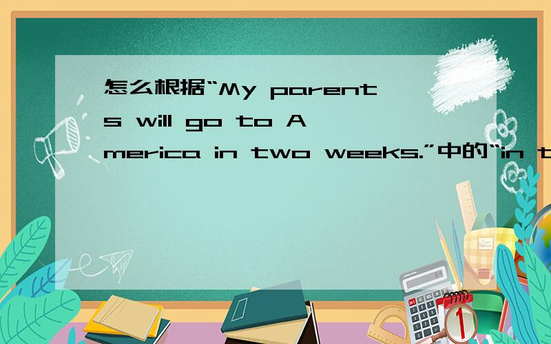怎么根据“My parents will go to America in two weeks.”中的“in two weeks”提问啊?