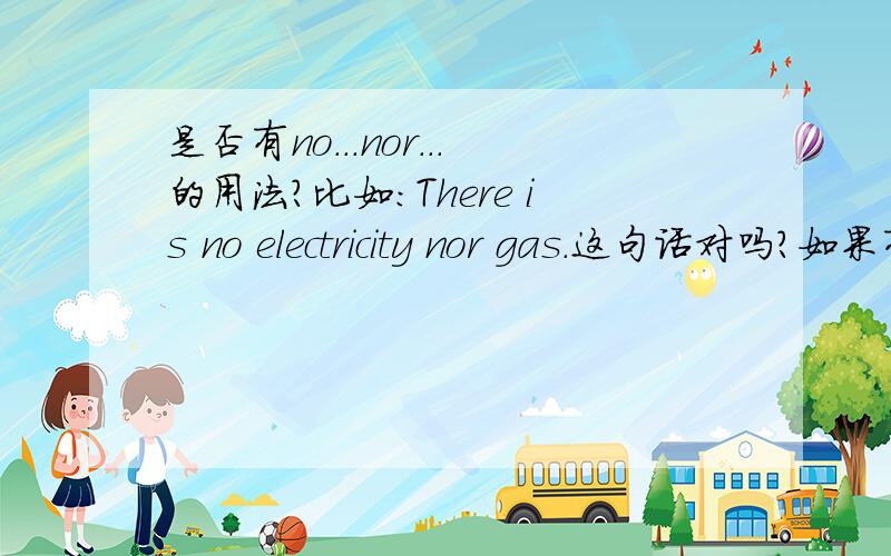 是否有no...nor...的用法?比如：There is no electricity nor gas.这句话对吗?如果有这种用法,那么它和neither...nor的用法区别是社么?