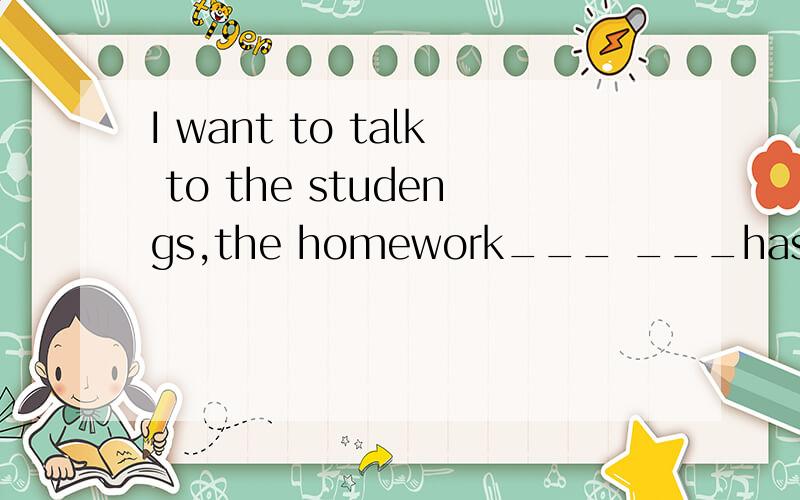 I want to talk to the studengs,the homework___ ___has not been handed in.定语从句