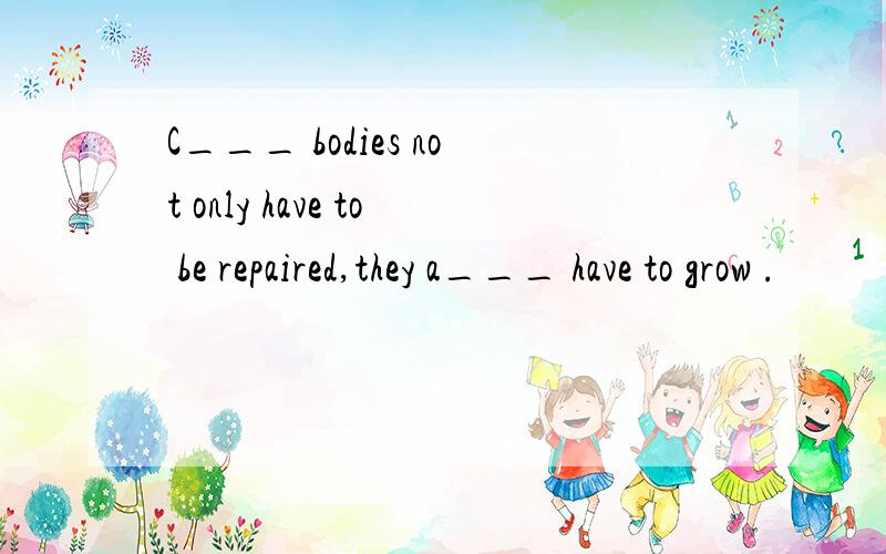 C___ bodies not only have to be repaired,they a___ have to grow .